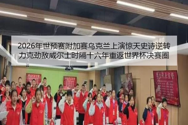 2026年世预赛附加赛乌克兰上演惊天史诗逆转力克劲敌威尔士时隔十六年重返世界杯决赛圈