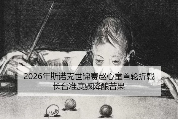 2026年斯诺克世锦赛赵心童首轮折戟 长台准度骤降酿苦果 | XINGCAI SPORTS