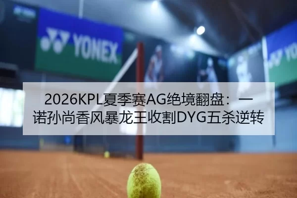 2026KPL夏季赛AG绝境翻盘：一诺孙尚香风暴龙王收割DYG五杀逆转 - XINGCAI SPORTS